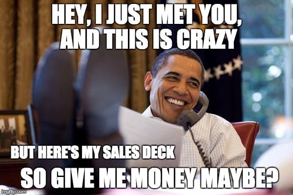 Hey, I just met you, and this is crazy. But here's my sales deck so give me money maybe?