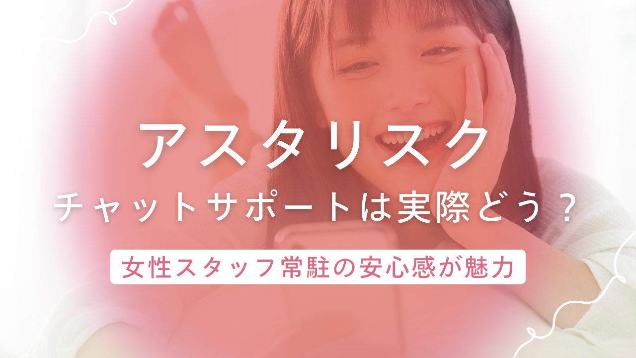 アスタリスクのチャットサポートはどこまで親切？女性スタッフ常駐の安心感が魅力