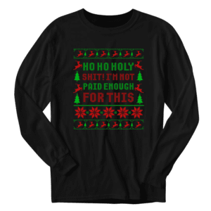 Ho Ho Holy Sh ! t I'm Not Paid Enough Ugly Sweater Long Sleeve Shirt, funny christmas tee, christmas shirts, family christmas