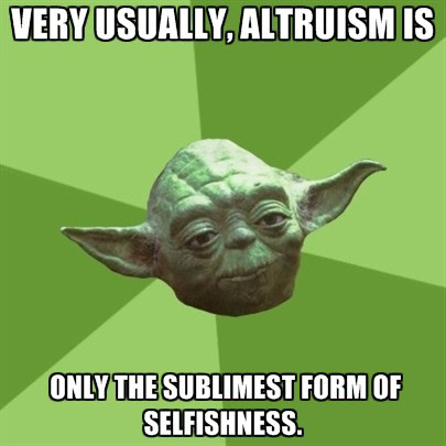 Very usually, altruism is only the sublimest form of selfishness
