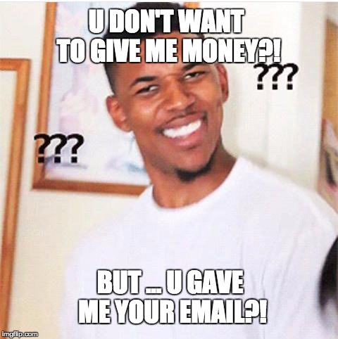You don't want to give me money? But you gave me your email?