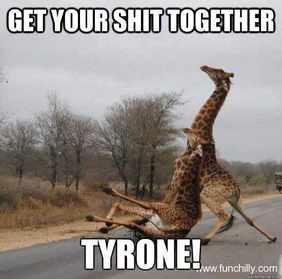 Get your shit together tyrone