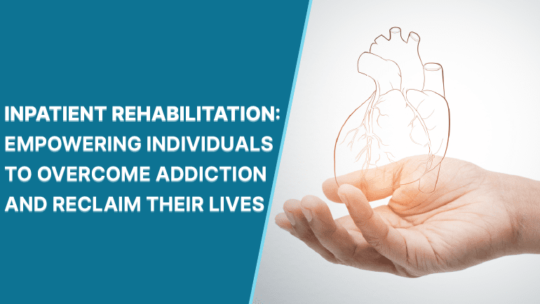 Inpatient Rehabilitation: Empowering Individuals to Overcome Addiction and Reclaim Their Lives