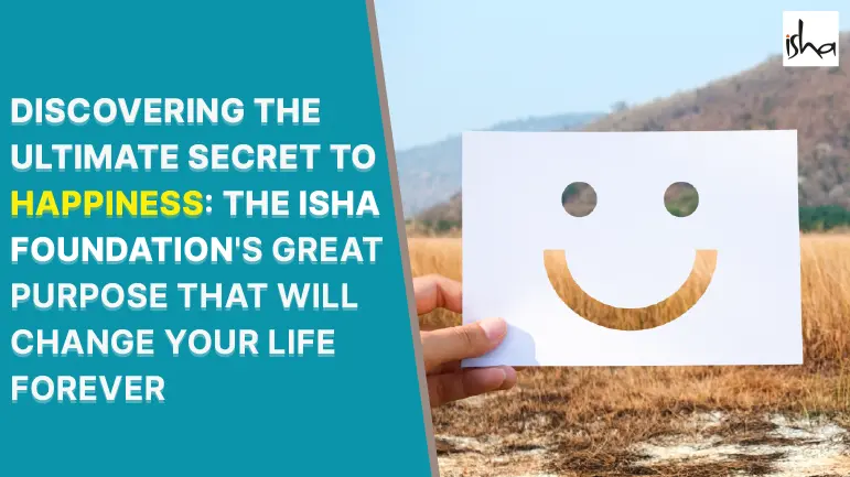 Discovering The Ultimate Secret To Happiness: The Isha Foundation’s Great Purpose That Will Change Your Life Forever