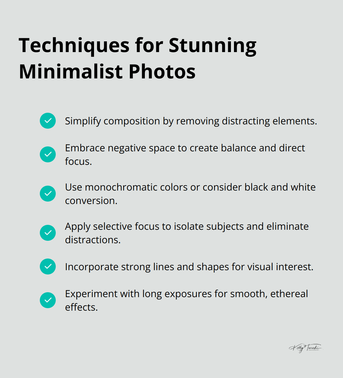 A checklist of six techniques for creating stunning minimalist photos: Simplify composition, Embrace negative space, Use monochromatic colors, Apply selective focus, Incorporate strong lines and shapes, and Experiment with long exposures.