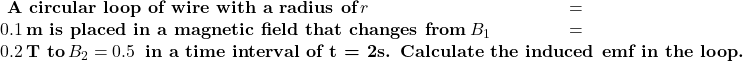 \textbf{ A circular loop of wire with a radius of}\, \(r = 0.1 \, \textbf{m is placed in a magnetic field that changes from}\, \(B_1 = 0.2 \, \textbf{T to}\, \(B_2 = 0.5 \, \textbf{ in a time interval of t = 2s. Calculate the induced emf in the loop.}