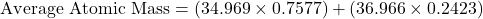 \[ \text{Average Atomic Mass} = (34.969 \times 0.7577) + (36.966 \times 0.2423) \]