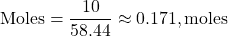 \[ \text{Moles} = \frac{10}{58.44} \approx 0.171 , \text{moles} \]