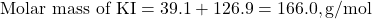 \[ \text{Molar mass of KI} = 39.1 + 126.9 = 166.0 , \text{g/mol} \]