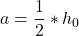 a = \dfrac{1}{2} * h_0