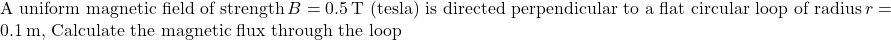 \text{A uniform magnetic field of strength}\, \(B = 0.5 \, \text{T (tesla) is directed perpendicular to a flat circular loop of radius}\, \(r = 0.1 \, \text{m, Calculate the magnetic flux through the loop}