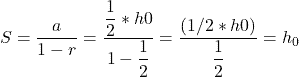  S = \dfrac{a}{1 - r} = \dfrac{\dfrac{1}{2} * h0}{1 - \dfrac{1}{2}} = \dfrac{(1/2 * h0)}{\dfrac{1}{2}} = h_0 