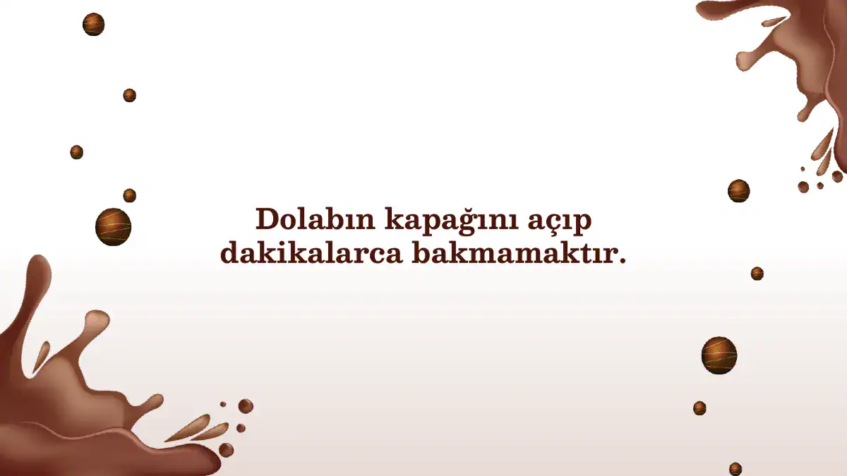 Dolabın kapağını açıp dakikalarca bakmamaktır.