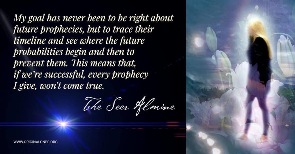 My goal has never been to be right about future prophecies, but to trace their timeline and see where the future probabilities begin and then to prevent them. This means that, if we're successful, every prophecy I give, won't come true. ~The Seer Almine