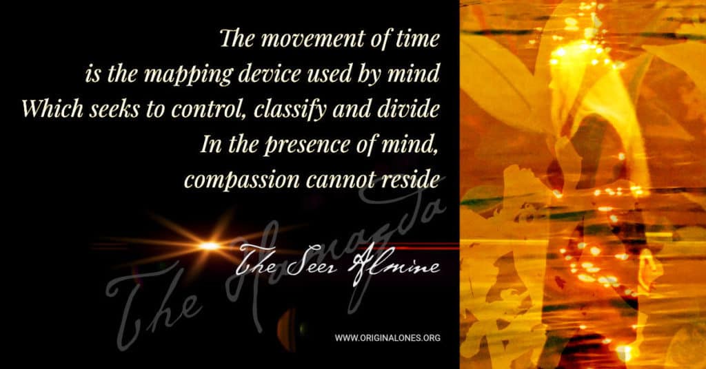 The movement of time is the mapping device used by mind • Which seeks to control, classify and divide • In the presence of mind, compassion cannot reside