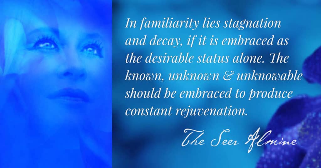In familiarity lies stagnation and decay, if it is embraced as the desirable status alone. The known, unknown and unknowable should be embraced to produce constant rejuvenation. ~The Seer Almine