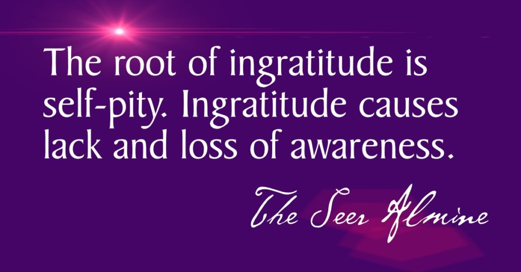 The root of ingratitude is self-pity. Ingratitude causes lack and loss of awareness. ~The Seer