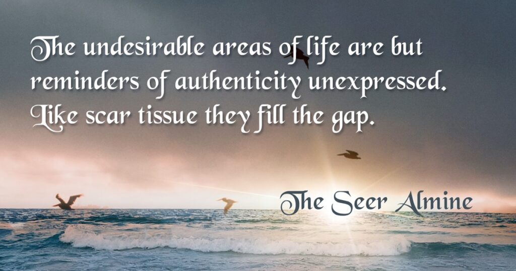 The undesirable areas of life are but reminders of authenticity unexpressed. Like scar tissue they fill the gap.