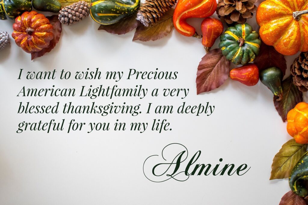 I want to wish my Precious American Lightfamily a very blessed thanksgiving. I am deeply grateful for you in my life.